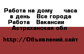 Работа на дому 2-3 часа в день - Все города Работа » Вакансии   . Астраханская обл.